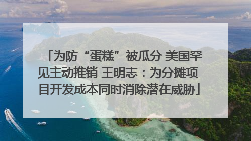 为防“蛋糕”被瓜分 美国罕见主动推销 王明志：为分摊项目开发成本同时消除潜在威胁