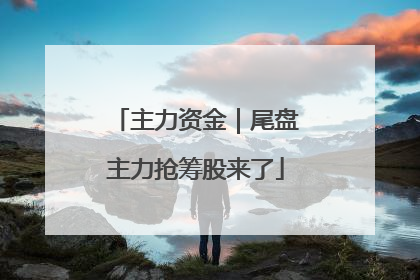 主力资金｜尾盘主力抢筹股来了