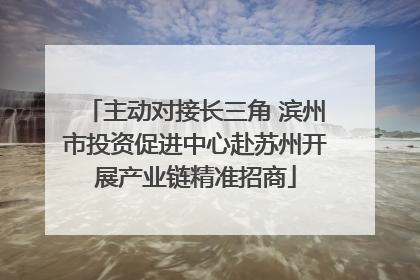 主动对接长三角 滨州市投资促进中心赴苏州开展产业链精准招商