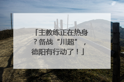 主教练正在热身？备战“川超”，德阳有行动了！