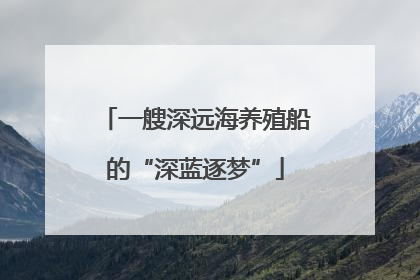 一艘深远海养殖船的“深蓝逐梦”