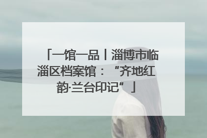 一馆一品丨淄博市临淄区档案馆：“齐地红韵·兰台印记”