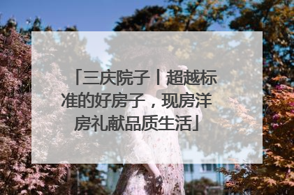 三庆院子丨超越标准的好房子，现房洋房礼献品质生活