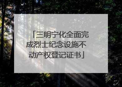 三明宁化全面完成烈士纪念设施不动产权登记证书