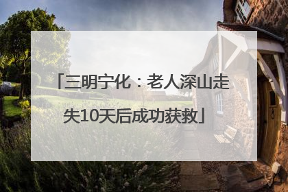 三明宁化：老人深山走失10天后成功获救