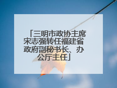三明市政协主席宋志强转任福建省政府副秘书长、办公厅主任