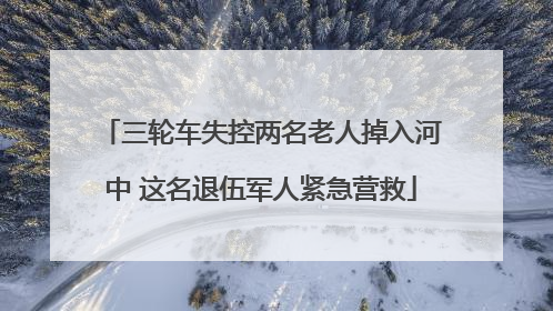 三轮车失控两名老人掉入河中 这名退伍军人紧急营救