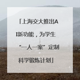 上海交大推出AI新功能，为学生“一人一案”定制科学锻炼计划