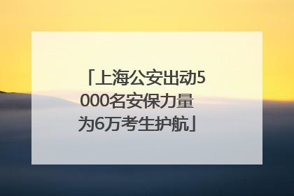 上海公安出动5000名安保力量为6万考生护航