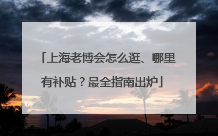 上海老博会怎么逛、哪里有补贴？最全指南出炉