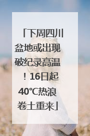 下周四川盆地或出现破纪录高温！16日起40℃热浪卷土重来