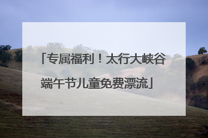 专属福利！太行大峡谷端午节儿童免费漂流