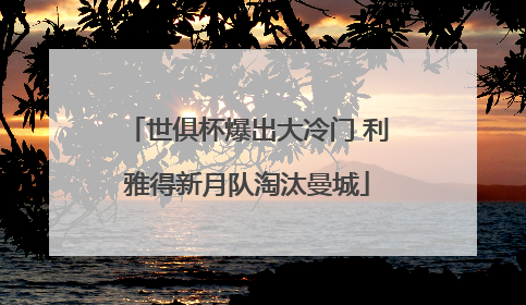 世俱杯爆出大冷门 利雅得新月队淘汰曼城