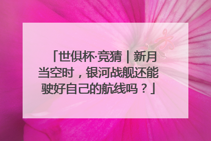 世俱杯·竞猜｜新月当空时，银河战舰还能驶好自己的航线吗？