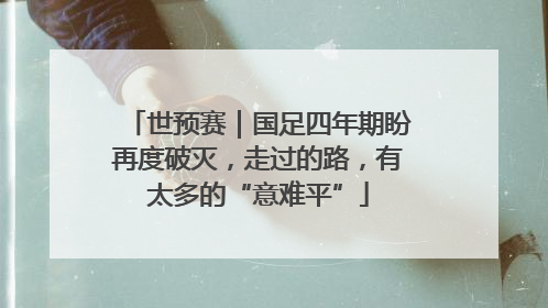世预赛｜国足四年期盼再度破灭，走过的路，有太多的“意难平”