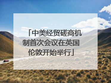 中美经贸磋商机制首次会议在英国伦敦开始举行