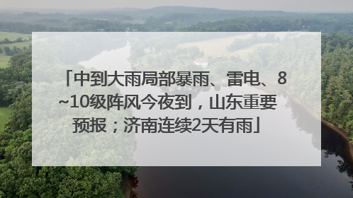 中到大雨局部暴雨、雷电、8~10级阵风今夜到，山东重要预报；济南连续2天有雨