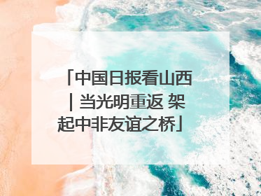 中国日报看山西｜当光明重返 架起中非友谊之桥