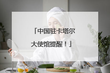 中国驻卡塔尔大使馆提醒！
