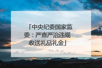 中央纪委国家监委：严查严治违规收送礼品礼金