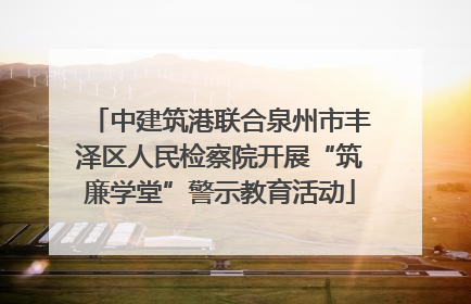 中建筑港联合泉州市丰泽区人民检察院开展“筑廉学堂”警示教育活动