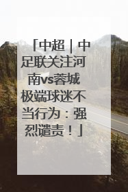 中超｜中足联关注河南vs蓉城极端球迷不当行为：强烈谴责！