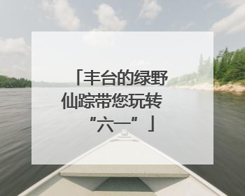 丰台的绿野仙踪带您玩转“六一”
