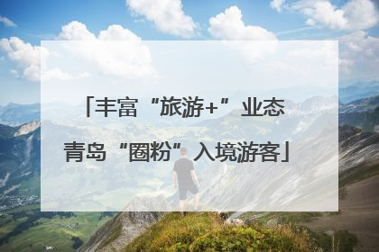 丰富“旅游+”业态 青岛“圈粉”入境游客