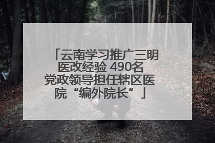 云南学习推广三明医改经验 490名党政领导担任辖区医院“编外院长”