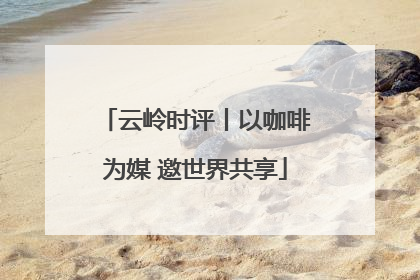云岭时评丨以咖啡为媒 邀世界共享