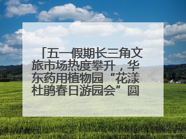 五一假期长三角文旅市场热度攀升，华东药用植物园“花漾杜鹃春日游园会”圆满收官！