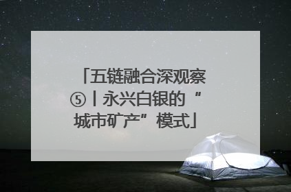 五链融合深观察⑤丨永兴白银的“城市矿产”模式