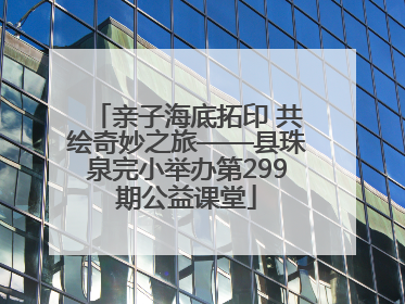 亲子海底拓印 共绘奇妙之旅——县珠泉完小举办第299期公益课堂