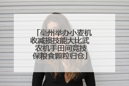 亳州举办小麦机收减损技能大比武 农机手田间竞技保粮食颗粒归仓