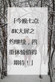 今晚七点8K大屏之约继续，四重体验值得期待！