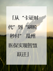 从“卡证时代”到“刷脸秒付” 瓜州医保实现智慧跃迁