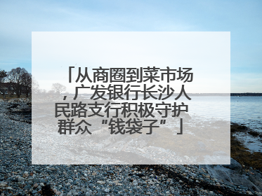 从商圈到菜市场，广发银行长沙人民路支行积极守护群众“钱袋子”