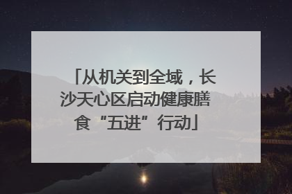 从机关到全域，长沙天心区启动健康膳食“五进”行动