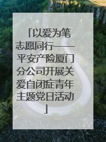 以爱为笔 志愿同行——平安产险厦门分公司开展关爱自闭症青年主题党日活动
