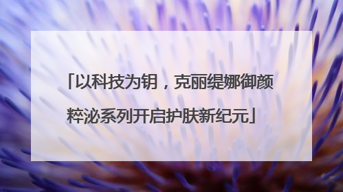 以科技为钥，克丽缇娜御颜粹泌系列开启护肤新纪元