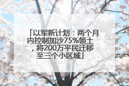 以军新计划：两个月内控制加沙75%领土，将200万平民迁移至三个小区域