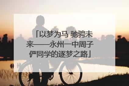 以梦为马 驰骋未来——永州一中周子俨同学的逐梦之路