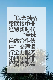 以金融桥梁联接中非经贸新时代——“全球首席合作伙伴”交通银行全力服务第四届中非经贸博览会