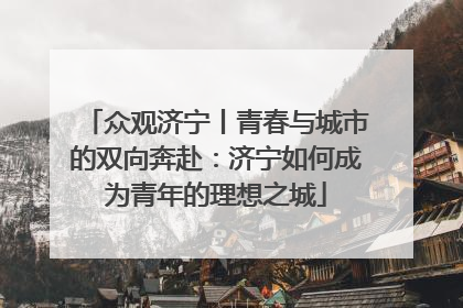 众观济宁丨青春与城市的双向奔赴：济宁如何成为青年的理想之城