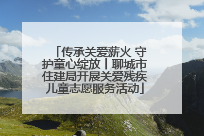 传承关爱薪火 守护童心绽放丨聊城市住建局开展关爱残疾儿童志愿服务活动