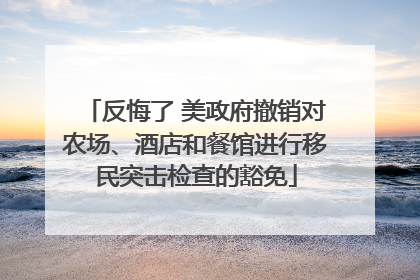 反悔了 美政府撤销对农场、酒店和餐馆进行移民突击检查的豁免