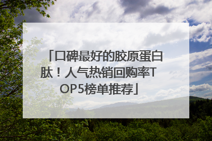 口碑最好的胶原蛋白肽！人气热销回购率TOP5榜单推荐