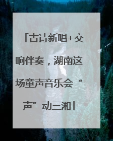 古诗新唱+交响伴奏，湖南这场童声音乐会“声”动三湘