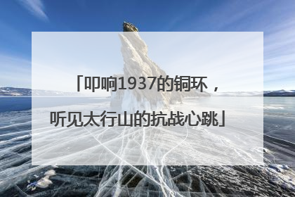 叩响1937的铜环，听见太行山的抗战心跳