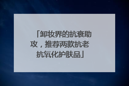 卸妆界的抗衰助攻，推荐两款抗老抗氧化护肤品